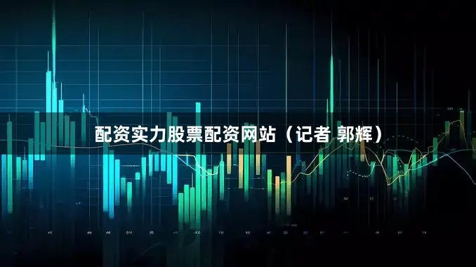 配资实力股票配资网站（记者 郭辉）