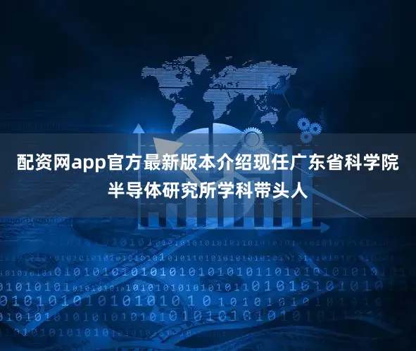 配资网app官方最新版本介绍现任广东省科学院半导体研究所学科带头人