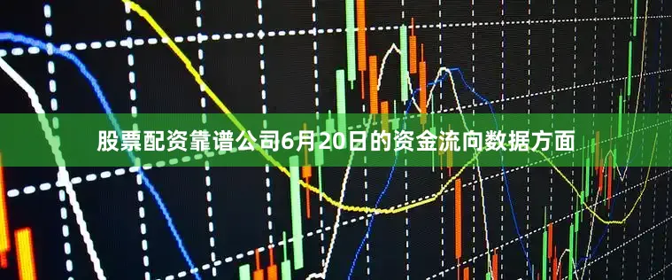 股票配资靠谱公司6月20日的资金流向数据方面