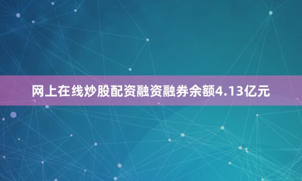 网上在线炒股配资融资融券余额4.13亿元