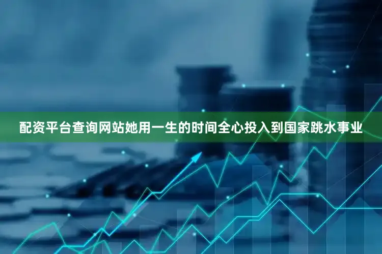 配资平台查询网站她用一生的时间全心投入到国家跳水事业