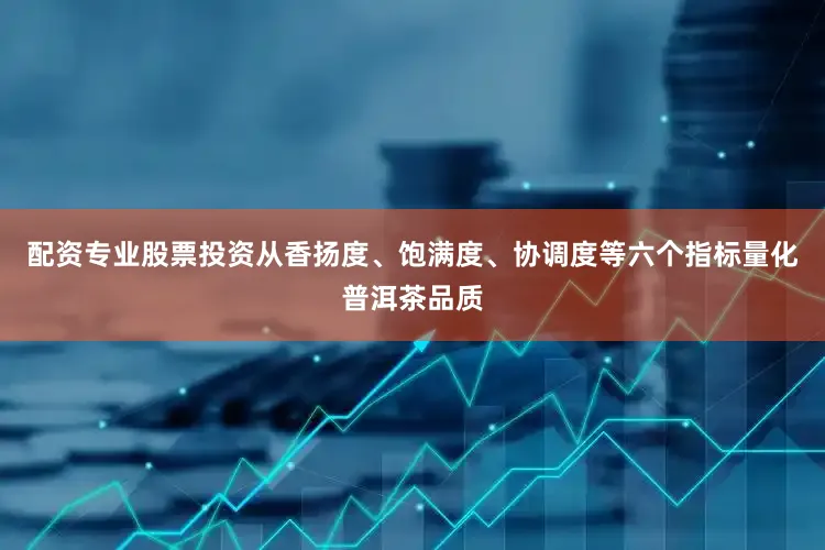 配资专业股票投资从香扬度、饱满度、协调度等六个指标量化普洱茶品质