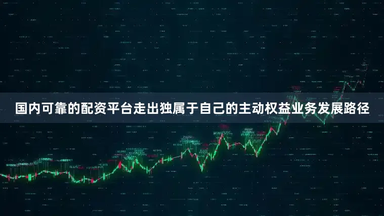 国内可靠的配资平台走出独属于自己的主动权益业务发展路径