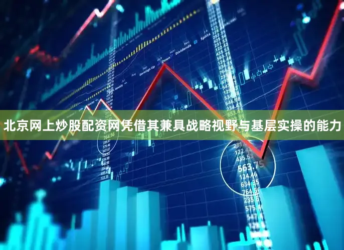 北京网上炒股配资网凭借其兼具战略视野与基层实操的能力