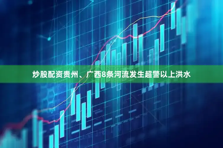 炒股配资贵州、广西8条河流发生超警以上洪水