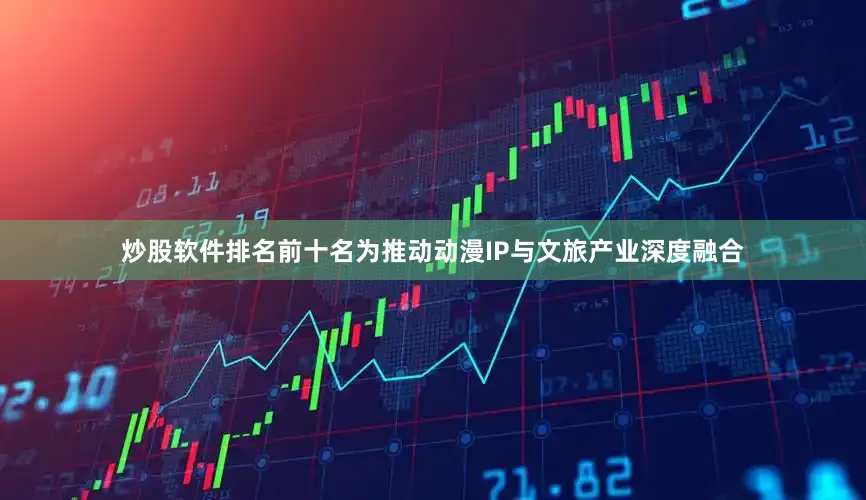 炒股软件排名前十名　　为推动动漫IP与文旅产业深度融合