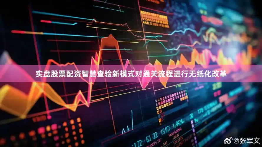 实盘股票配资智慧查验新模式对通关流程进行无纸化改革