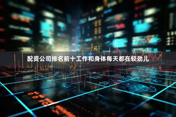 配资公司排名前十工作和身体每天都在较劲儿
