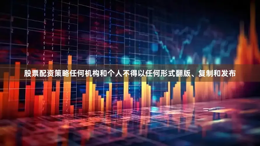股票配资策略任何机构和个人不得以任何形式翻版、复制和发布