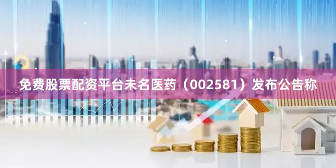 免费股票配资平台未名医药（002581）发布公告称