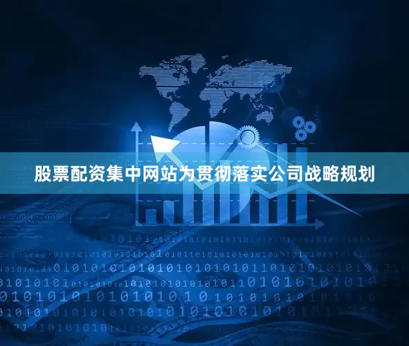 股票配资集中网站为贯彻落实公司战略规划