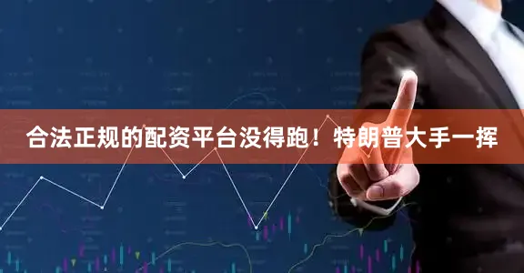 合法正规的配资平台没得跑！特朗普大手一挥