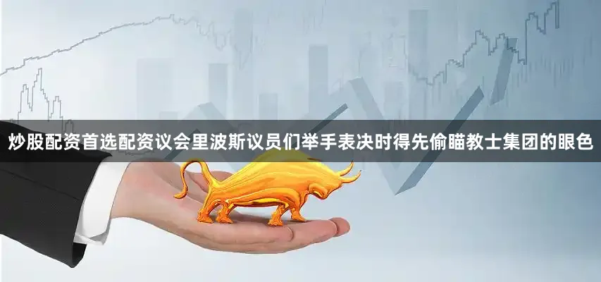 炒股配资首选配资议会里波斯议员们举手表决时得先偷瞄教士集团的眼色