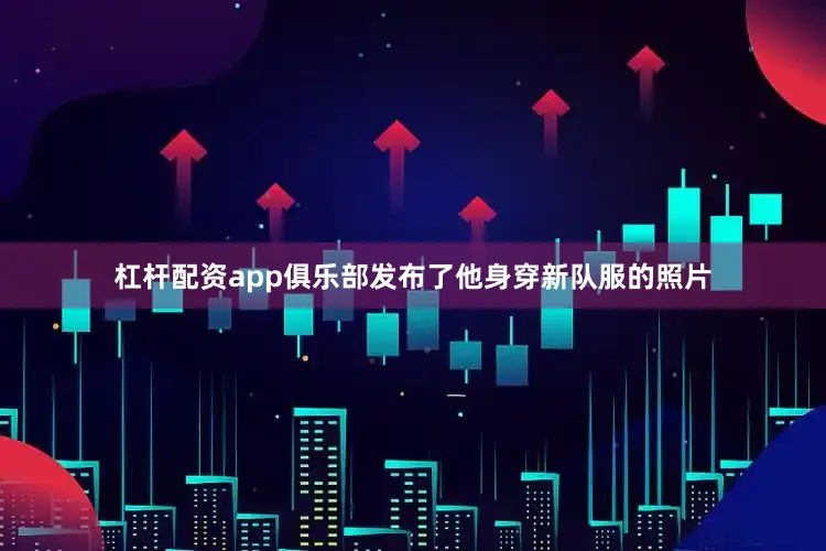 杠杆配资app俱乐部发布了他身穿新队服的照片