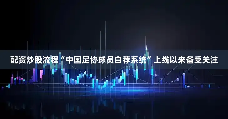 配资炒股流程“中国足协球员自荐系统”上线以来备受关注