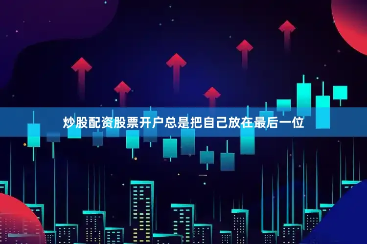 炒股配资股票开户总是把自己放在最后一位