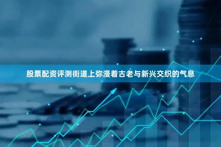 股票配资评测街道上弥漫着古老与新兴交织的气息