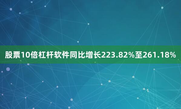 股票10倍杠杆软件同比增长223.82%至261.18%