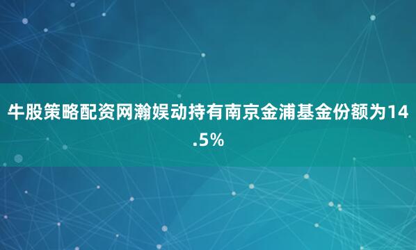 牛股策略配资网瀚娱动持有南京金浦基金份额为14.5%