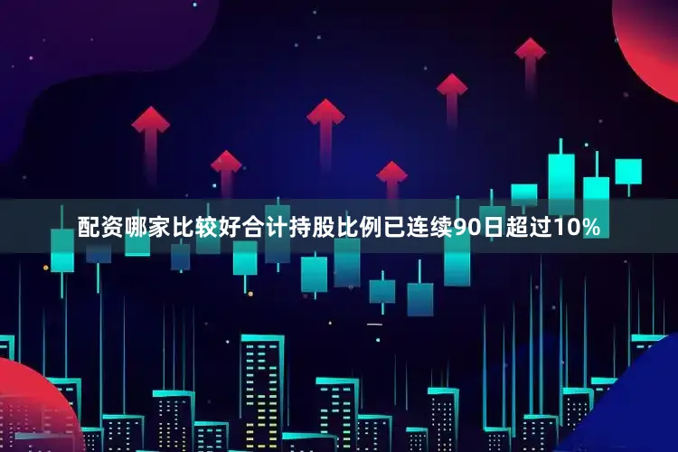 配资哪家比较好合计持股比例已连续90日超过10%