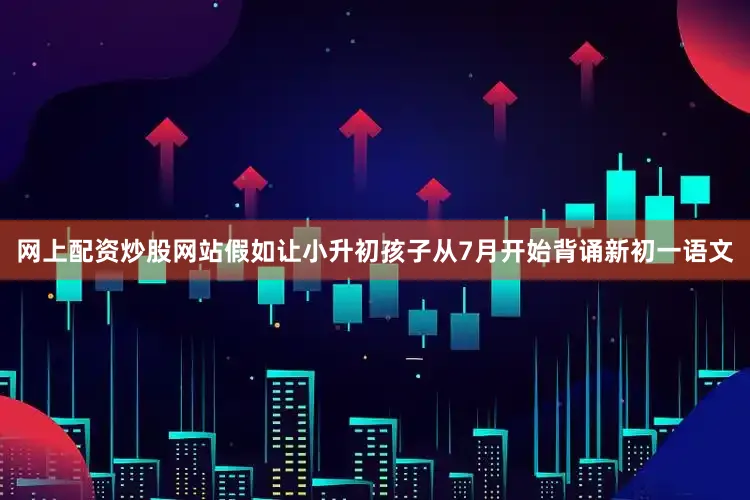 网上配资炒股网站假如让小升初孩子从7月开始背诵新初一语文
