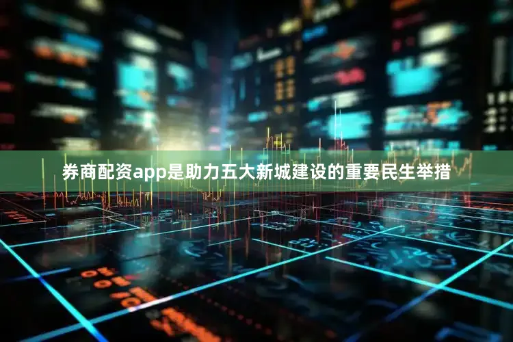 券商配资app是助力五大新城建设的重要民生举措