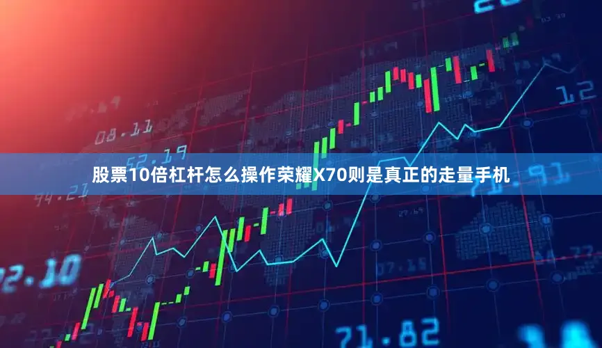 股票10倍杠杆怎么操作荣耀X70则是真正的走量手机