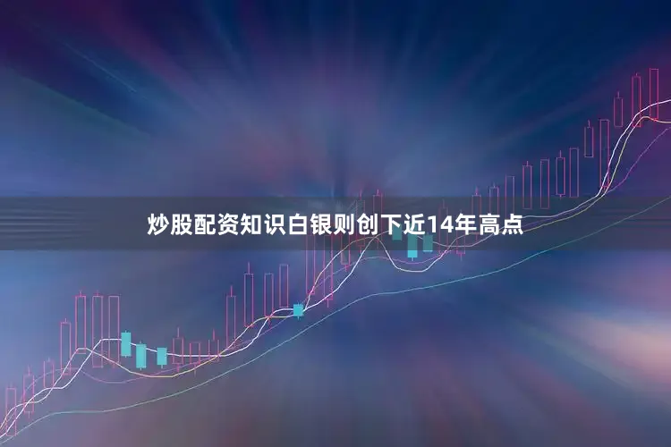 炒股配资知识白银则创下近14年高点