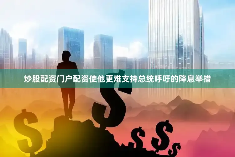 炒股配资门户配资使他更难支持总统呼吁的降息举措