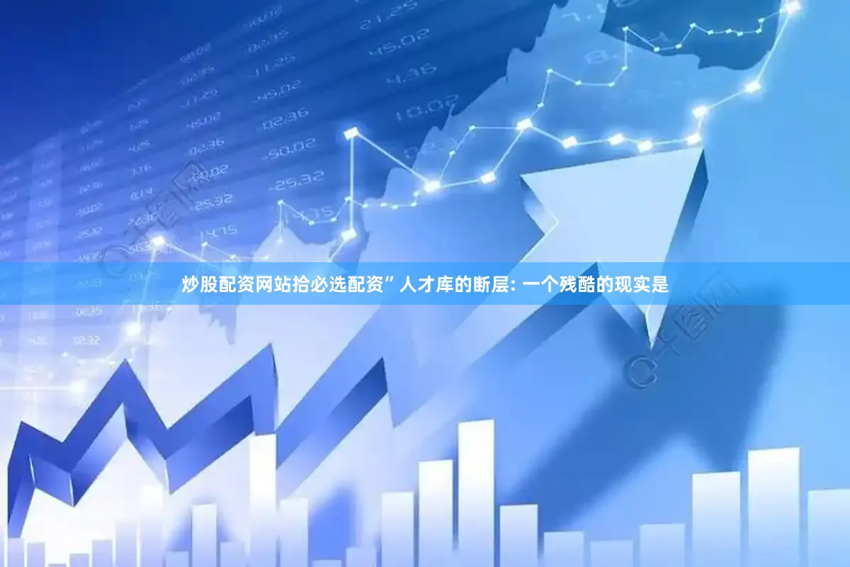 炒股配资网站拾必选配资”人才库的断层: 一个残酷的现实是