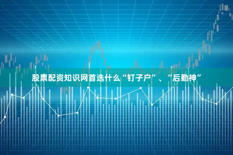 股票配资知识网首选什么“钉子户”、“后勤神”