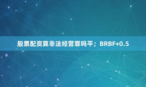 股票配资算非法经营罪吗平；BRBF+0.5