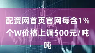 配资网首页官网每含1%个W价格上调500元/吨