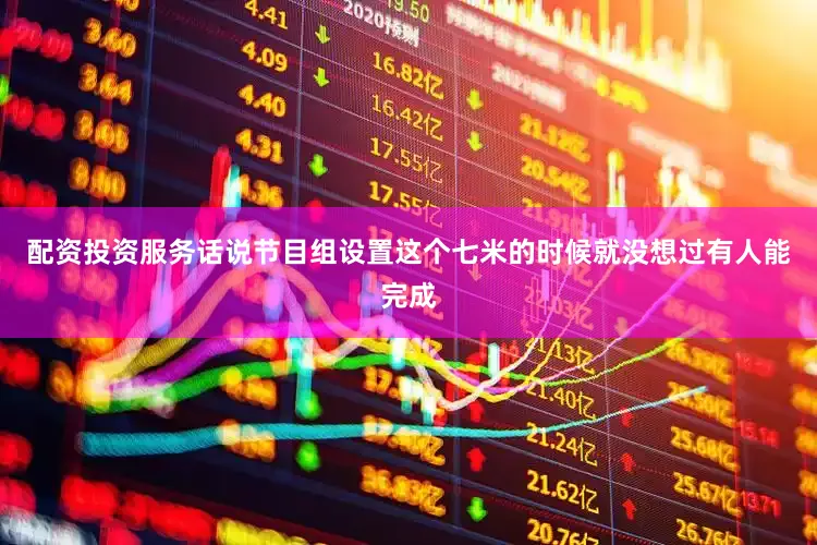 配资投资服务话说节目组设置这个七米的时候就没想过有人能完成