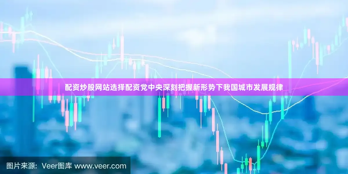 配资炒股网站选择配资党中央深刻把握新形势下我国城市发展规律