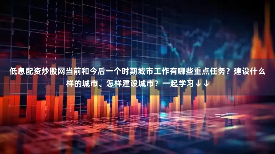低息配资炒股网　　当前和今后一个时期城市工作有哪些重点任务？建设什么样的城市、怎样建设城市？一起学习↓↓