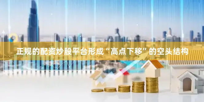 正规的配资炒股平台形成“高点下移”的空头结构