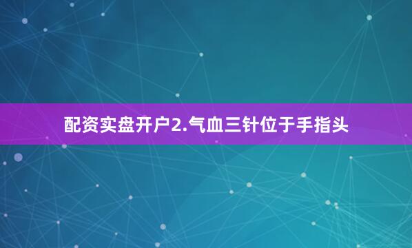 配资实盘开户2.气血三针位于手指头