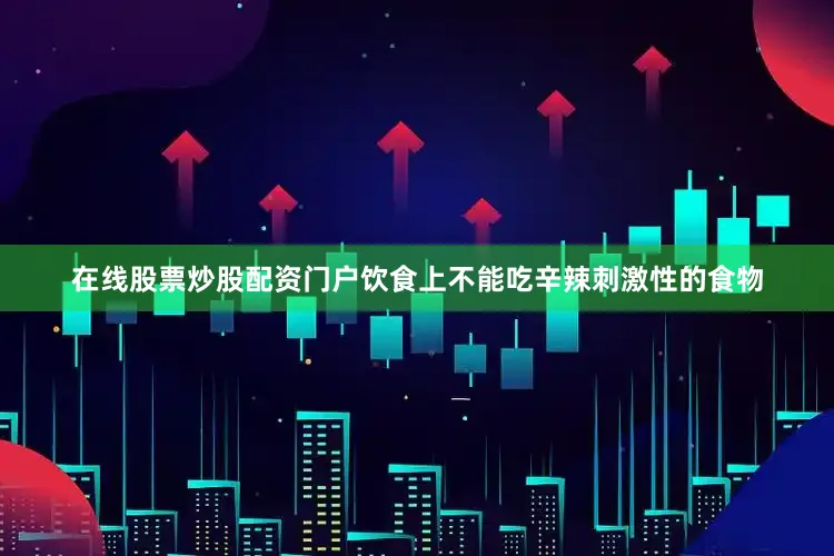 在线股票炒股配资门户饮食上不能吃辛辣刺激性的食物