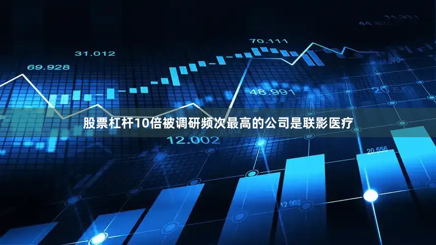 股票杠杆10倍被调研频次最高的公司是联影医疗