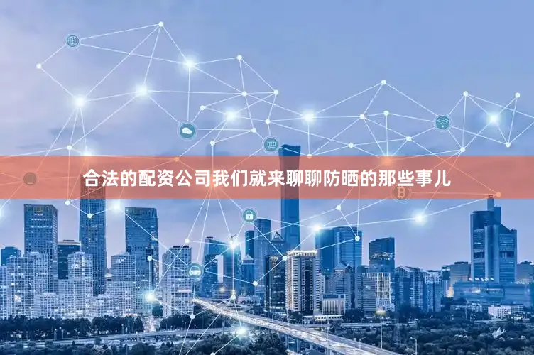 合法的配资公司我们就来聊聊防晒的那些事儿