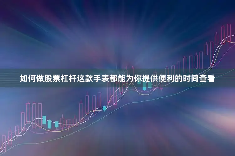如何做股票杠杆这款手表都能为你提供便利的时间查看