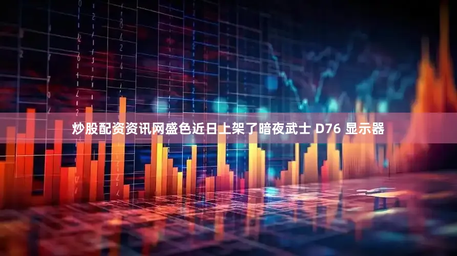 炒股配资资讯网盛色近日上架了暗夜武士 D76 显示器