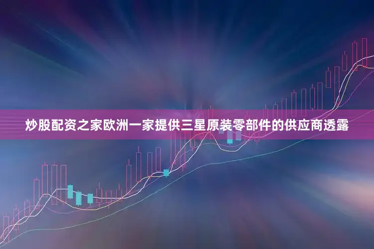 炒股配资之家欧洲一家提供三星原装零部件的供应商透露