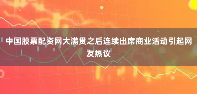 中国股票配资网大满贯之后连续出席商业活动引起网友热议