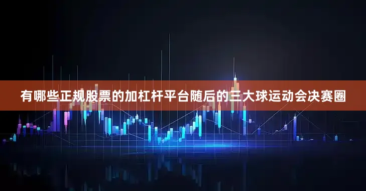 有哪些正规股票的加杠杆平台随后的三大球运动会决赛圈