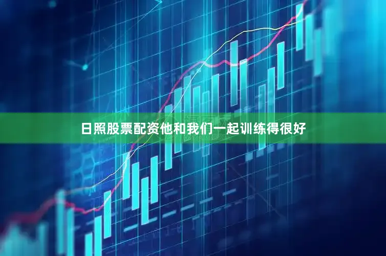 日照股票配资他和我们一起训练得很好