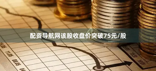 配资导航网该股收盘价突破75元/股