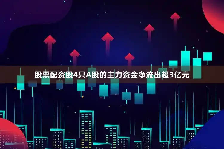 股票配资股4只A股的主力资金净流出超3亿元