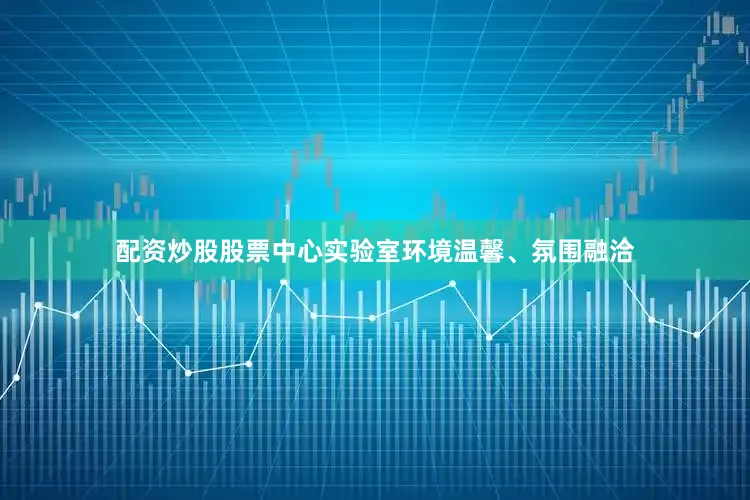 配资炒股股票中心实验室环境温馨、氛围融洽